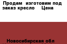 Продам, изготовим под заказ кресло  › Цена ­ 11 800 - Новосибирская обл., Новосибирск г. Мебель, интерьер » Диваны и кресла   . Новосибирская обл.,Новосибирск г.